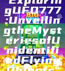 "Exploring UFO777: Unveiling the Mysteries of Unidentified Flying Objects"