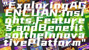 "Exploring AGENCUAN: Insights, Features, and Benefits of the Innovative Platform"