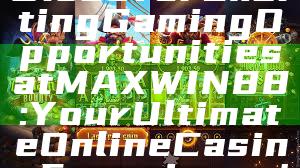 Discover Exciting Gaming Opportunities at MAXWIN88: Your Ultimate Online Casino Experience!