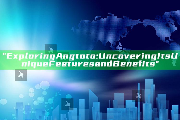 "Exploring Angtoto: Uncovering Its Unique Features and Benefits"